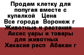 Продам клетку для попугая вместе с купалкой › Цена ­ 250 - Все города, Воронеж г. Животные и растения » Аксесcуары и товары для животных   . Хакасия респ.,Абакан г.